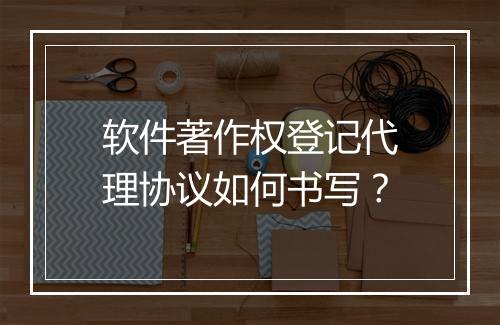 软件著作权登记代理协议如何书写？
