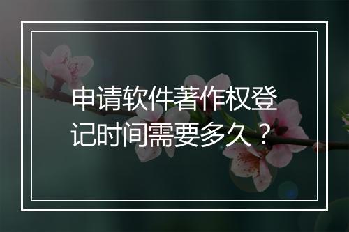 申请软件著作权登记时间需要多久？