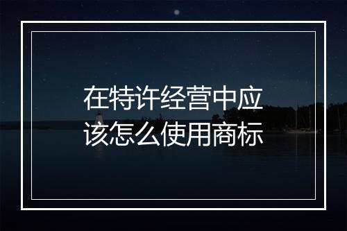 在特许经营中应该怎么使用商标