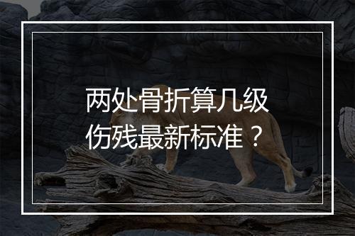 两处骨折算几级伤残最新标准？