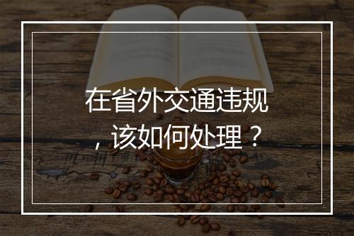 在省外交通违规，该如何处理？