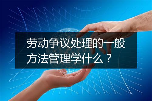 劳动争议处理的一般方法管理学什么？