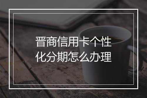 晋商信用卡个性化分期怎么办理