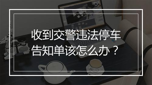 收到交警违法停车告知单该怎么办？