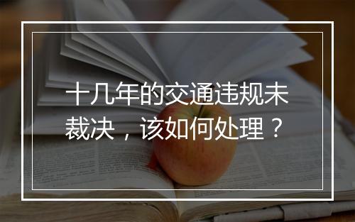 十几年的交通违规未裁决，该如何处理？
