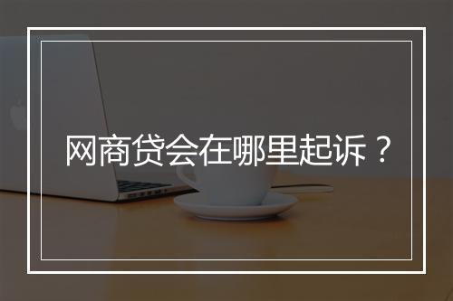 网商贷会在哪里起诉？