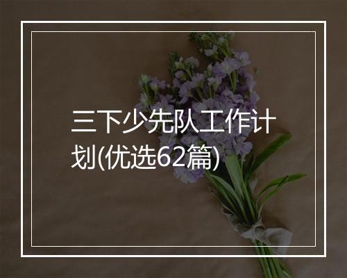 三下少先队工作计划(优选62篇)