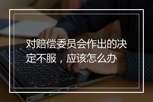 对赔偿委员会作出的决定不服，应该怎么办