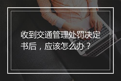 收到交通管理处罚决定书后，应该怎么办？