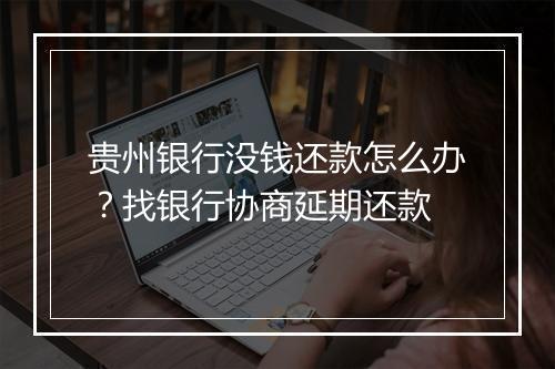 贵州银行没钱还款怎么办？找银行协商延期还款