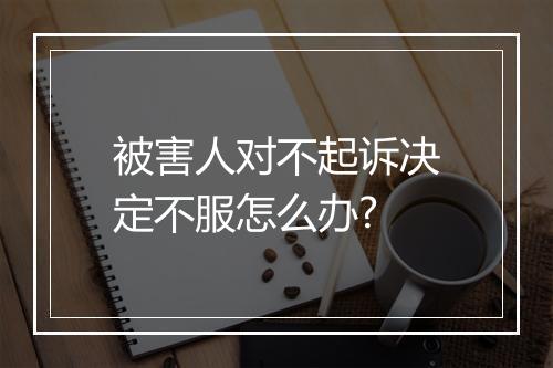 被害人对不起诉决定不服怎么办?