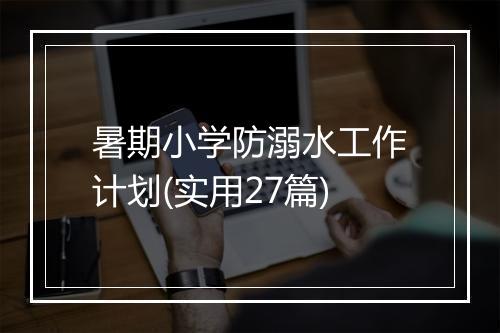 暑期小学防溺水工作计划(实用27篇)