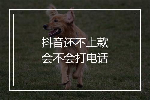 抖音还不上款会不会打电话
