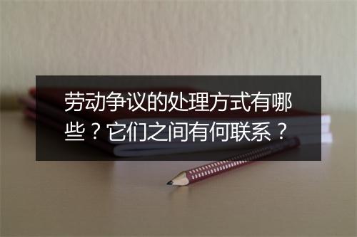 劳动争议的处理方式有哪些？它们之间有何联系？