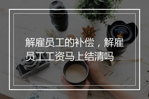 解雇员工的补偿，解雇员工工资马上结清吗