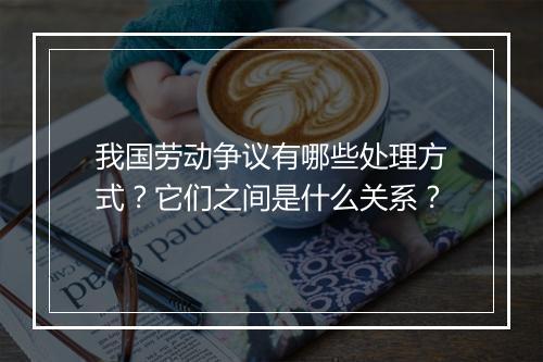 我国劳动争议有哪些处理方式？它们之间是什么关系？