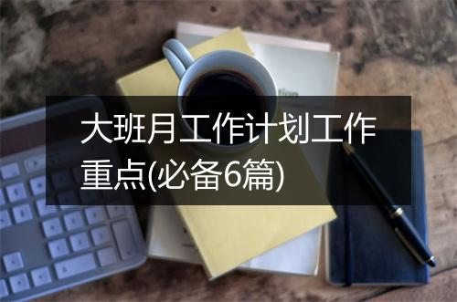 大班月工作计划工作重点(必备6篇)