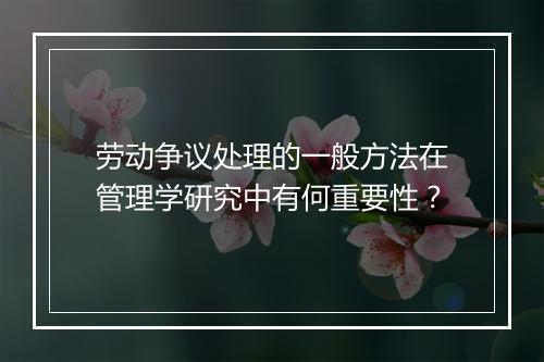 劳动争议处理的一般方法在管理学研究中有何重要性？