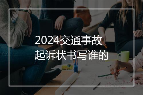 2024交通事故起诉状书写谁的