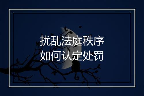 扰乱法庭秩序如何认定处罚
