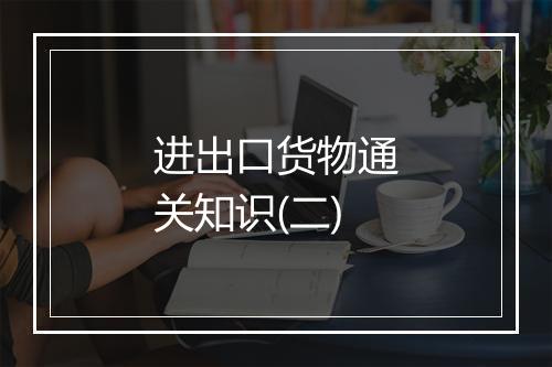 进出口货物通关知识(二)