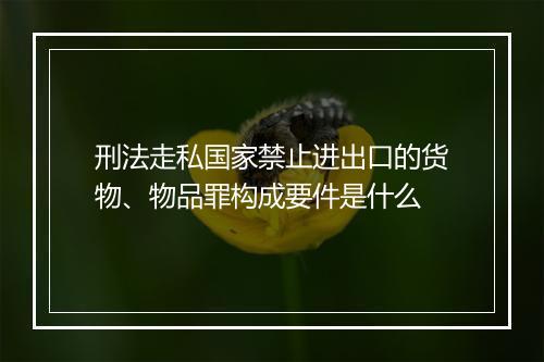 刑法走私国家禁止进出口的货物、物品罪构成要件是什么