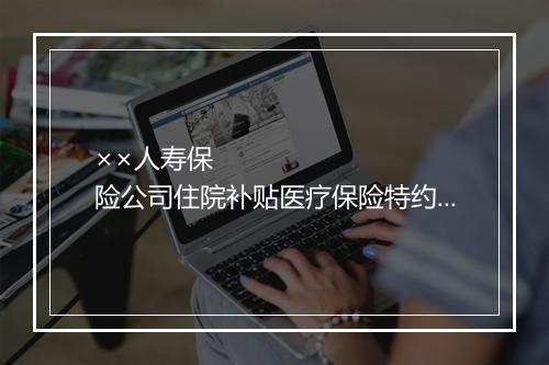 ××人寿保险公司住院补贴医疗保险特约条款