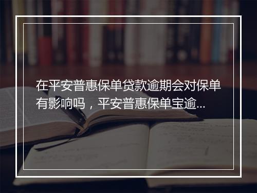在平安普惠保单贷款逾期会对保单有影响吗，平安普惠保单宝逾期多久