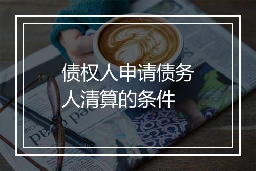 债权人申请债务人清算的条件