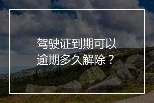 驾驶证到期可以逾期多久解除？