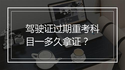 驾驶证过期重考科目一多久拿证？