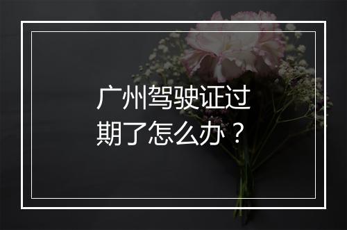 广州驾驶证过期了怎么办？