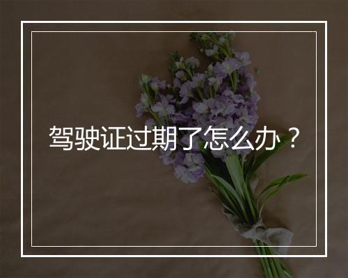 驾驶证过期了怎么办？