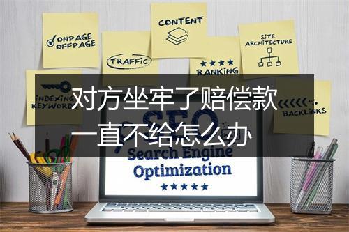 对方坐牢了赔偿款一直不给怎么办