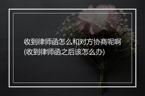 收到律师函怎么和对方协商呢啊(收到律师函之后该怎么办)