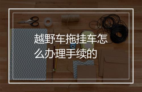 越野车拖挂车怎么办理手续的