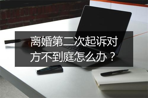 离婚第二次起诉对方不到庭怎么办？