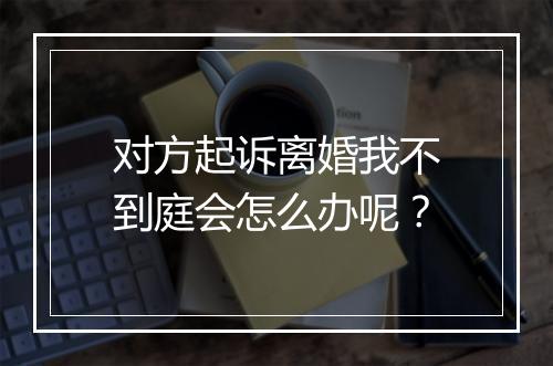 对方起诉离婚我不到庭会怎么办呢？
