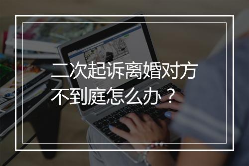 二次起诉离婚对方不到庭怎么办？
