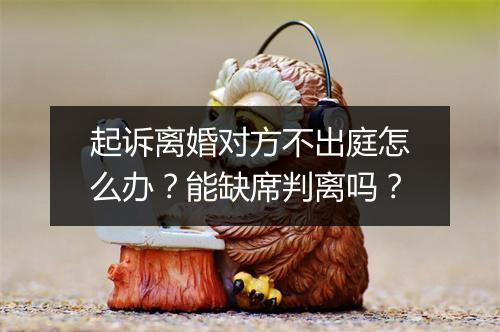 起诉离婚对方不出庭怎么办？能缺席判离吗？