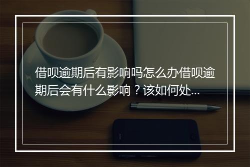 借呗逾期后有影响吗怎么办借呗逾期后会有什么影响？该如何处理？