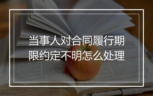 当事人对合同履行期限约定不明怎么处理