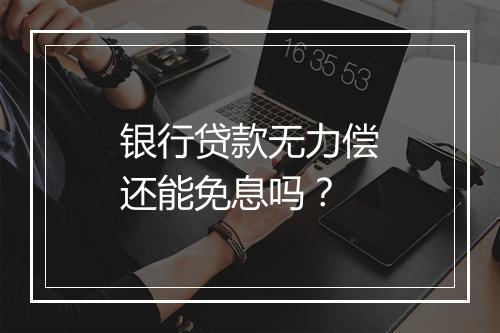 银行贷款无力偿还能免息吗？