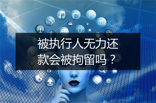 被执行人无力还款会被拘留吗？