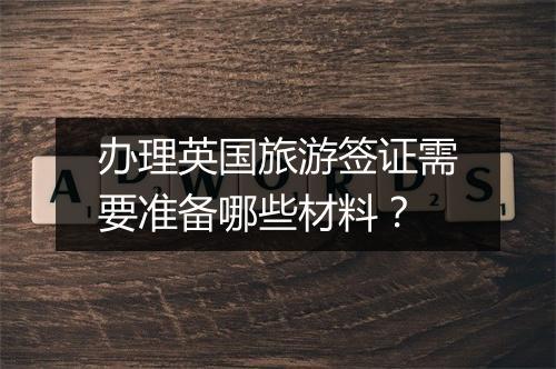办理英国旅游签证需要准备哪些材料？