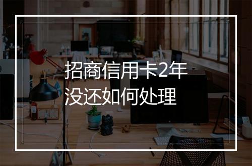 招商信用卡2年没还如何处理