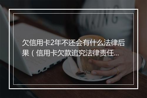 欠信用卡2年不还会有什么法律后果（信用卡欠款追究法律责任）