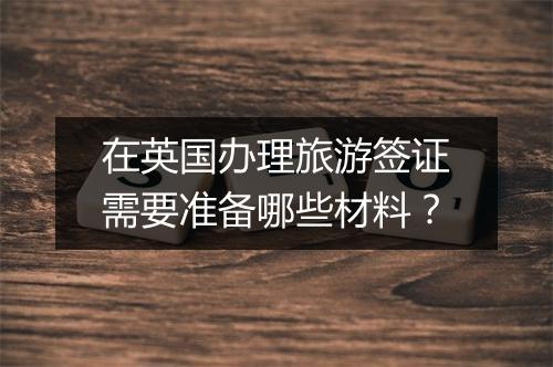 在英国办理旅游签证需要准备哪些材料？