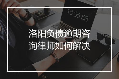 洛阳负债逾期咨询律师如何解决