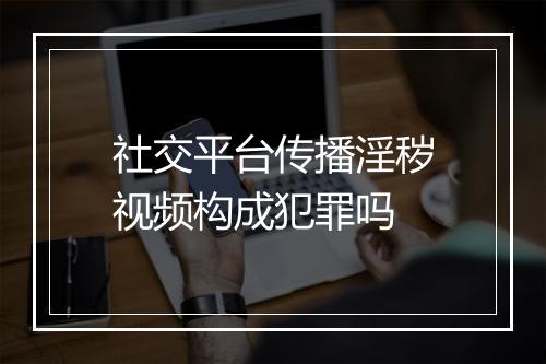 社交平台传播淫秽视频构成犯罪吗